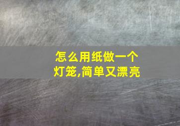 怎么用纸做一个灯笼,简单又漂亮