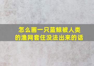 怎么画一只蓝鲸被人类的渔网套住没法出来的话