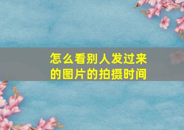 怎么看别人发过来的图片的拍摄时间