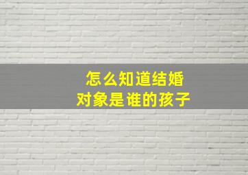 怎么知道结婚对象是谁的孩子