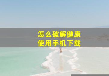 怎么破解健康使用手机下载