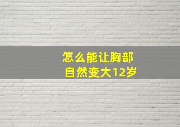 怎么能让胸部自然变大12岁