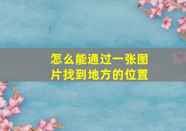 怎么能通过一张图片找到地方的位置