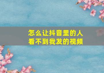 怎么让抖音里的人看不到我发的视频