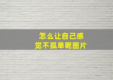 怎么让自己感觉不孤单呢图片