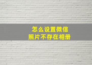 怎么设置微信照片不存在相册