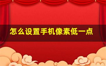 怎么设置手机像素低一点