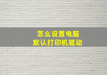 怎么设置电脑默认打印机驱动