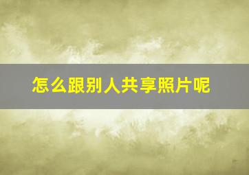 怎么跟别人共享照片呢