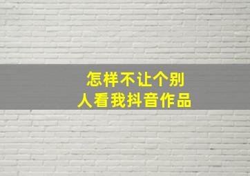 怎样不让个别人看我抖音作品