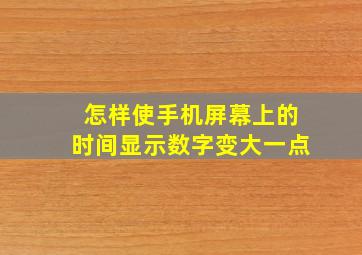 怎样使手机屏幕上的时间显示数字变大一点