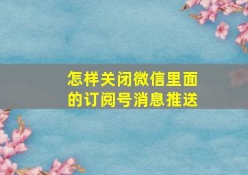 怎样关闭微信里面的订阅号消息推送