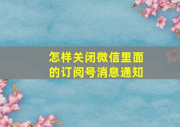 怎样关闭微信里面的订阅号消息通知