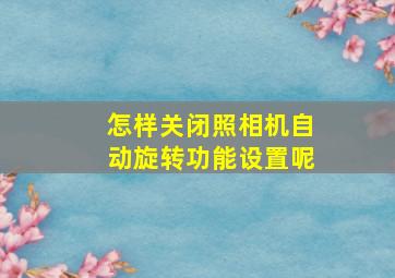 怎样关闭照相机自动旋转功能设置呢