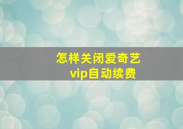 怎样关闭爱奇艺vip自动续费