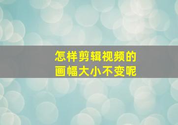 怎样剪辑视频的画幅大小不变呢