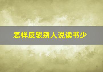 怎样反驳别人说读书少