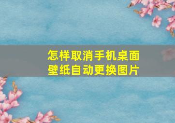 怎样取消手机桌面壁纸自动更换图片