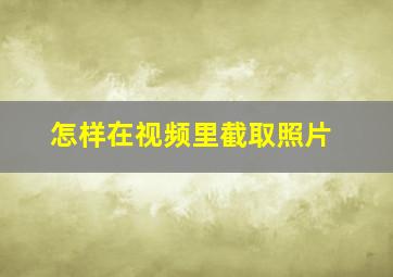 怎样在视频里截取照片