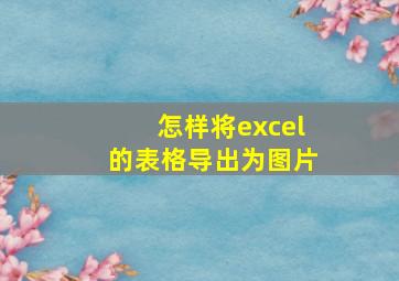 怎样将excel的表格导出为图片