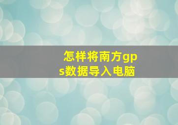 怎样将南方gps数据导入电脑