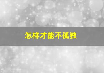 怎样才能不孤独