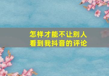 怎样才能不让别人看到我抖音的评论