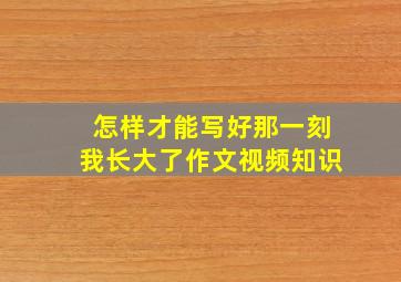 怎样才能写好那一刻我长大了作文视频知识