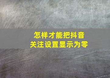 怎样才能把抖音关注设置显示为零