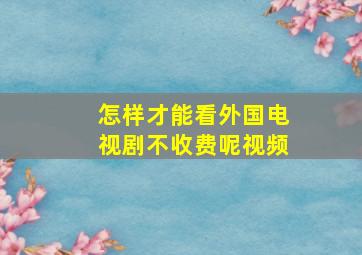 怎样才能看外国电视剧不收费呢视频