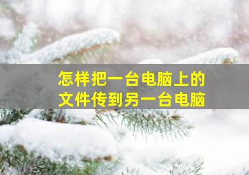 怎样把一台电脑上的文件传到另一台电脑