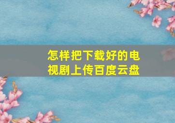 怎样把下载好的电视剧上传百度云盘