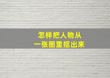 怎样把人物从一张图里抠出来