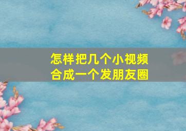 怎样把几个小视频合成一个发朋友圈