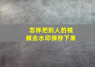 怎样把别人的视频去水印保存下来