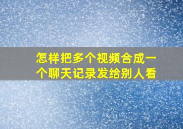 怎样把多个视频合成一个聊天记录发给别人看