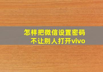 怎样把微信设置密码不让别人打开vivo