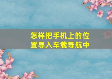 怎样把手机上的位置导入车载导航中