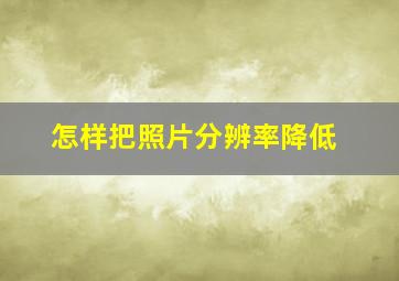 怎样把照片分辨率降低