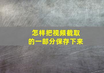 怎样把视频截取的一部分保存下来