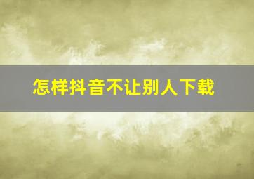 怎样抖音不让别人下载