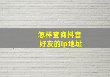 怎样查询抖音好友的ip地址