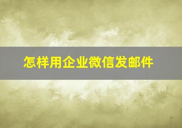 怎样用企业微信发邮件