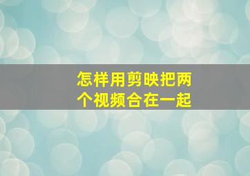 怎样用剪映把两个视频合在一起