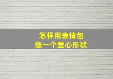 怎样用表情包做一个爱心形状