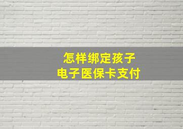 怎样绑定孩子电子医保卡支付