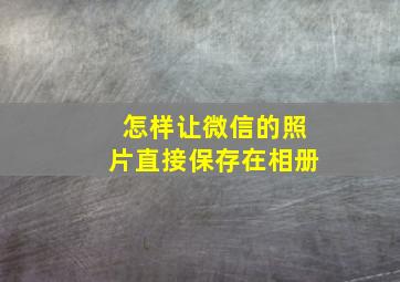 怎样让微信的照片直接保存在相册