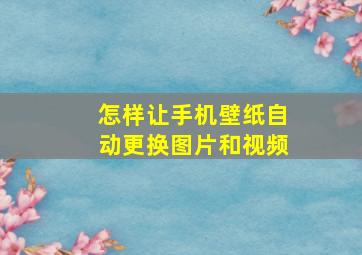 怎样让手机壁纸自动更换图片和视频