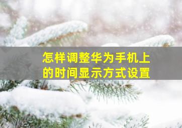 怎样调整华为手机上的时间显示方式设置