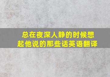 总在夜深人静的时候想起他说的那些话英语翻译